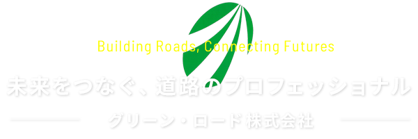 Building Roads, Connecting Futures　未来をつなぐ、道路のプロフェッショナル　グリーン・ロード株式会社